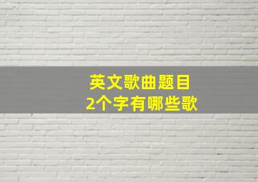 英文歌曲题目2个字有哪些歌