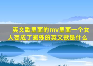 英文歌里面的mv里面一个女人变成了蜘蛛的英文歌是什么