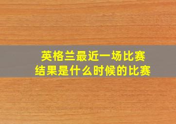 英格兰最近一场比赛结果是什么时候的比赛