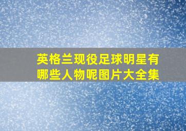 英格兰现役足球明星有哪些人物呢图片大全集