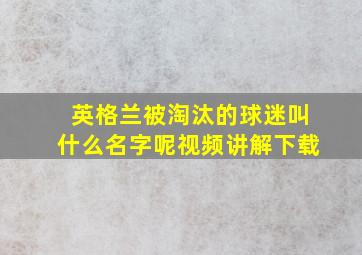 英格兰被淘汰的球迷叫什么名字呢视频讲解下载