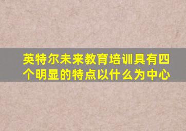 英特尔未来教育培训具有四个明显的特点以什么为中心