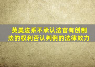 英美法系不承认法官有创制法的权利否认判例的法律效力