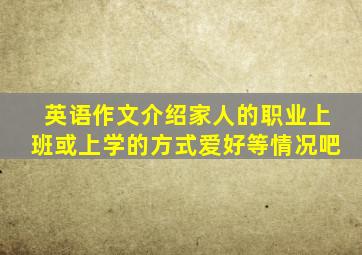 英语作文介绍家人的职业上班或上学的方式爱好等情况吧