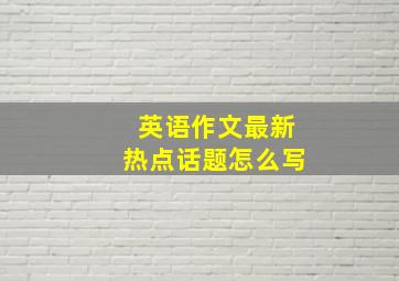 英语作文最新热点话题怎么写