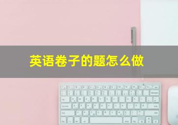 英语卷子的题怎么做