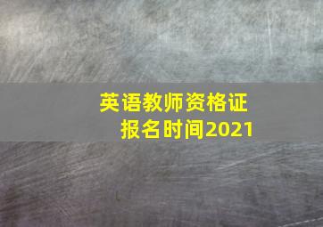 英语教师资格证报名时间2021