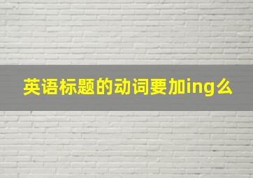 英语标题的动词要加ing么