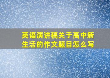 英语演讲稿关于高中新生活的作文题目怎么写