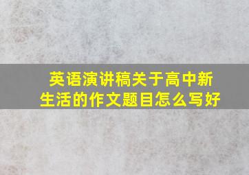 英语演讲稿关于高中新生活的作文题目怎么写好