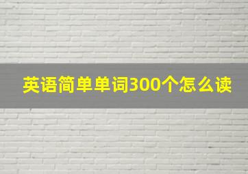 英语简单单词300个怎么读