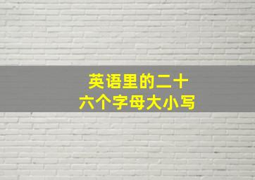 英语里的二十六个字母大小写