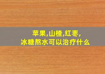 苹果,山楂,红枣,冰糖熬水可以治疗什么