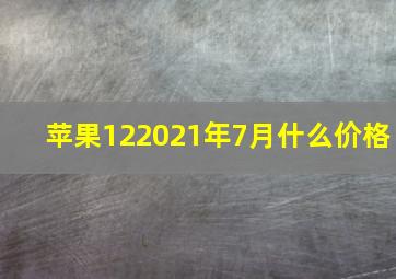 苹果122021年7月什么价格