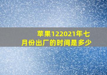 苹果122021年七月份出厂的时间是多少