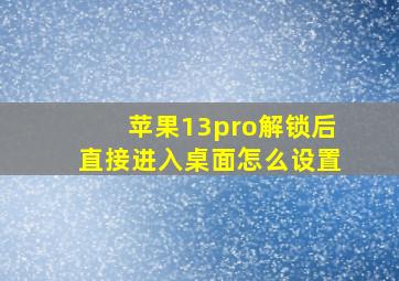 苹果13pro解锁后直接进入桌面怎么设置