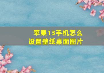 苹果13手机怎么设置壁纸桌面图片