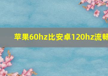 苹果60hz比安卓120hz流畅