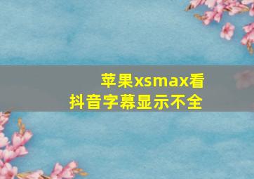 苹果xsmax看抖音字幕显示不全