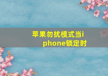 苹果勿扰模式当iphone锁定时