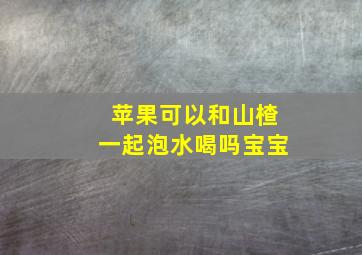 苹果可以和山楂一起泡水喝吗宝宝