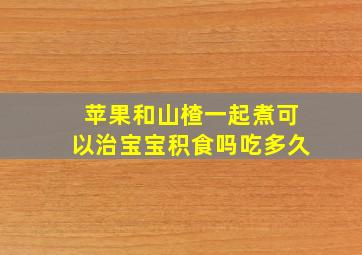 苹果和山楂一起煮可以治宝宝积食吗吃多久