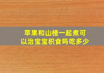 苹果和山楂一起煮可以治宝宝积食吗吃多少