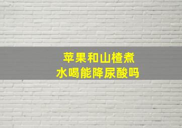 苹果和山楂煮水喝能降尿酸吗