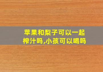 苹果和梨子可以一起榨汁吗,小孩可以喝吗