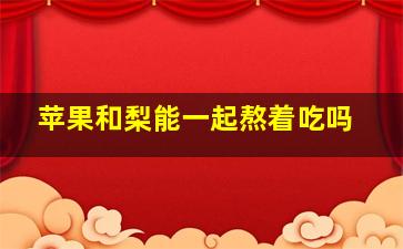 苹果和梨能一起熬着吃吗