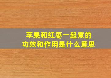 苹果和红枣一起煮的功效和作用是什么意思