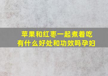 苹果和红枣一起煮着吃有什么好处和功效吗孕妇