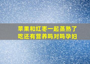 苹果和红枣一起蒸熟了吃还有营养吗对吗孕妇