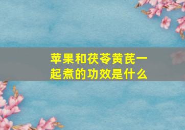 苹果和茯苓黄芪一起煮的功效是什么