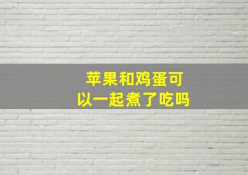 苹果和鸡蛋可以一起煮了吃吗