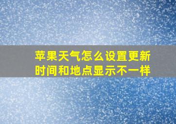 苹果天气怎么设置更新时间和地点显示不一样