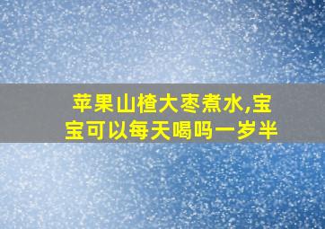 苹果山楂大枣煮水,宝宝可以每天喝吗一岁半