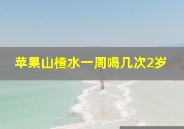 苹果山楂水一周喝几次2岁