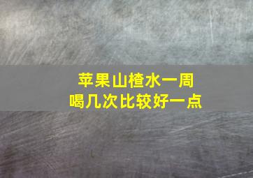 苹果山楂水一周喝几次比较好一点