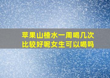 苹果山楂水一周喝几次比较好呢女生可以喝吗