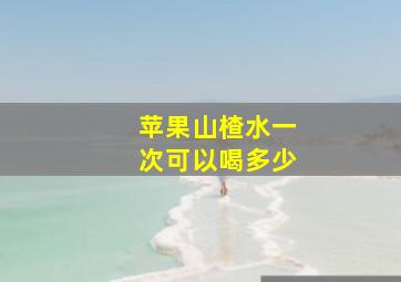 苹果山楂水一次可以喝多少