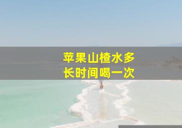 苹果山楂水多长时间喝一次