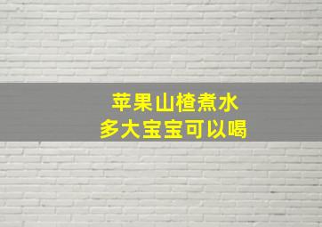 苹果山楂煮水多大宝宝可以喝