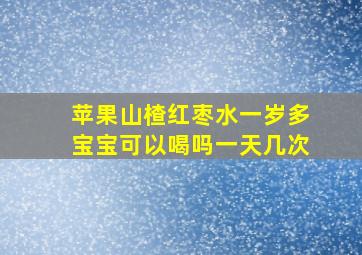 苹果山楂红枣水一岁多宝宝可以喝吗一天几次