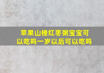 苹果山楂红枣粥宝宝可以吃吗一岁以后可以吃吗