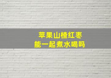 苹果山楂红枣能一起煮水喝吗