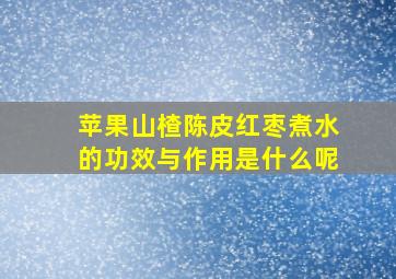 苹果山楂陈皮红枣煮水的功效与作用是什么呢