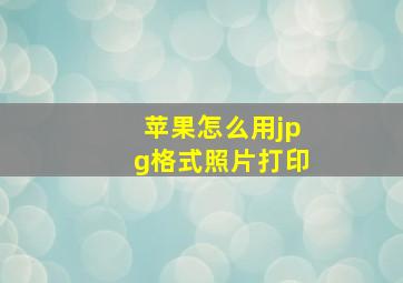 苹果怎么用jpg格式照片打印