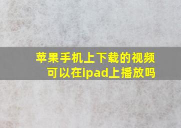 苹果手机上下载的视频可以在ipad上播放吗