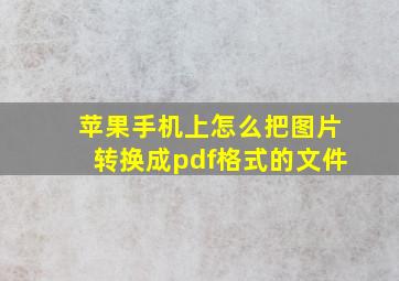 苹果手机上怎么把图片转换成pdf格式的文件